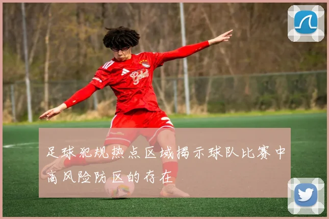足球犯规热点区域揭示球队比赛中高风险防区的存在