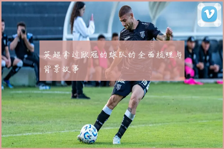 英超拿过欧冠的球队的全面梳理与背景故事