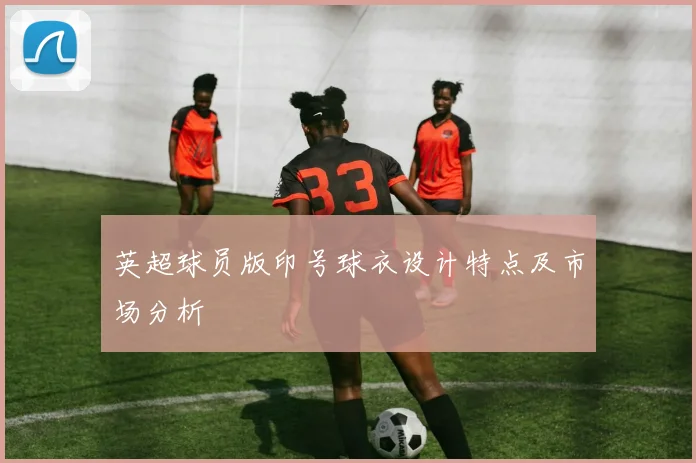 英超球员版印号球衣设计特点及市场分析
