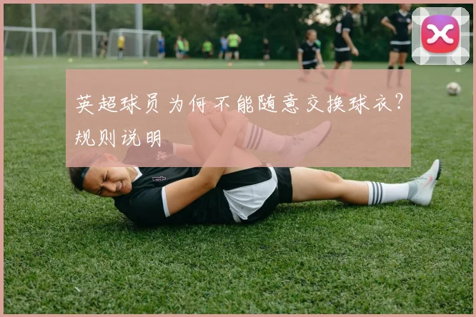 英超球员为何不能随意交换球衣？规则说明