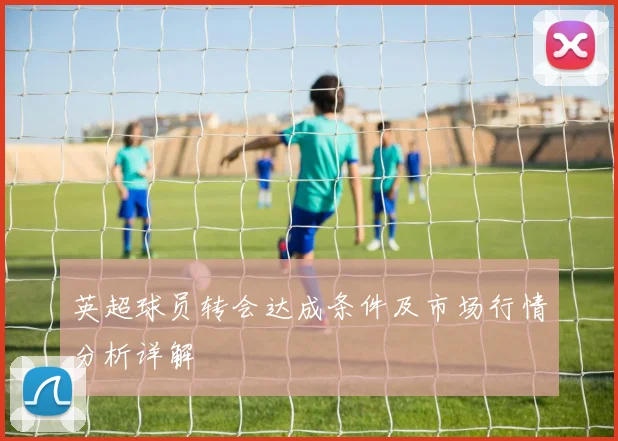 英超球员转会达成条件及市场行情分析详解