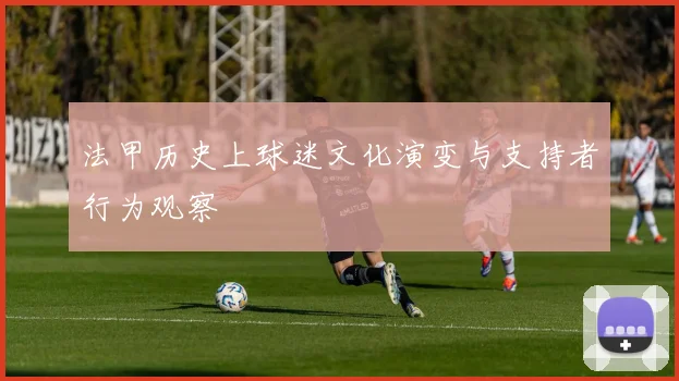 法甲历史上球迷文化演变与支持者行为观察