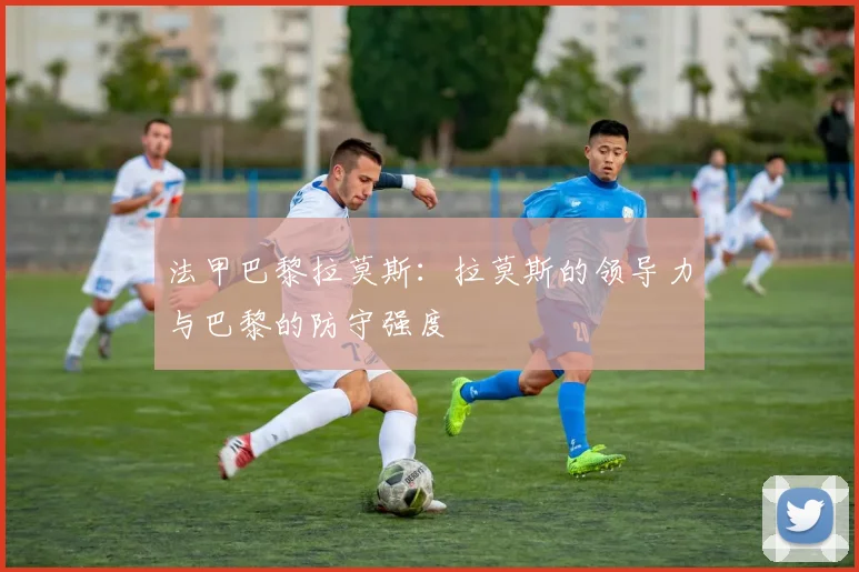 法甲巴黎拉莫斯：拉莫斯的领导力与巴黎的防守强度