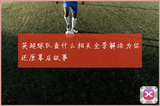 英超球队查什么相关全景解读为你还原幕后故事
