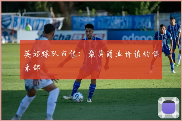 英超球队市值：最具商业价值的俱乐部