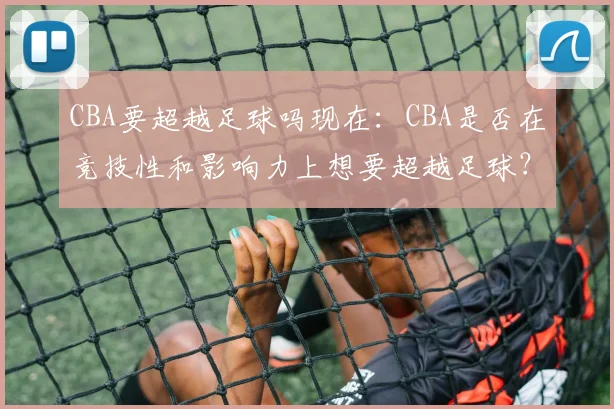 CBA要超越足球吗现在:CBA是否在竞技性和影响力上想要超越足球?