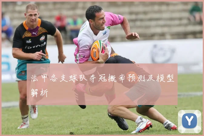 法甲各支球队夺冠概率预测及模型解析