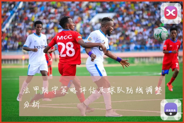 法甲防守策略评估及球队防线调整分析