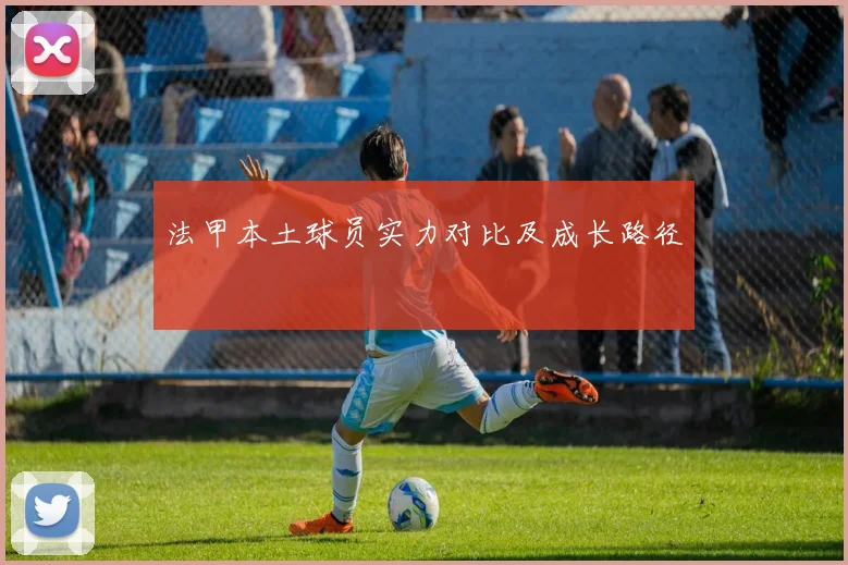 法甲本土球员实力对比及成长路径