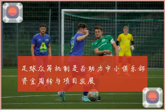 足球众筹机制是否助力中小俱乐部资金周转与项目发展